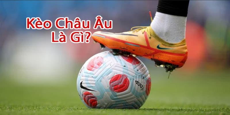 Kèo Châu Âu Là Gì? Hướng Dẫn Chi Tiết Về Luật Và Cách Chơi 2 Khái niệm kèo Châu Âu là gì?