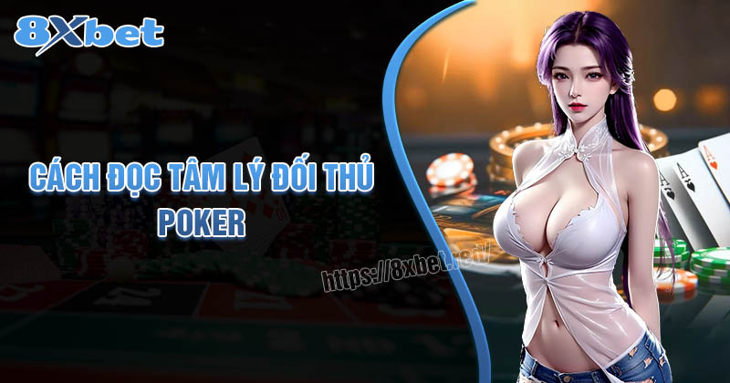 Cách đọc tâm lý đối thủ trong Poker: Bí quyết từ chuyên gia